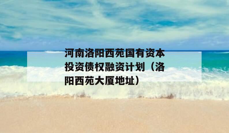 河南洛阳西苑国有资本投资债权融资计划（洛阳西苑大厦地址）