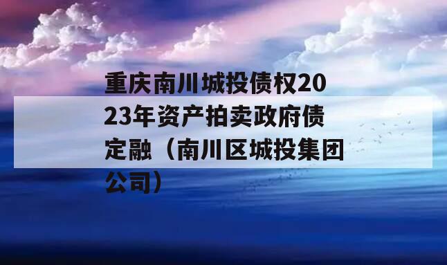 重庆南川城投债权2023年资产拍卖政府债定融（南川区城投集团公司）