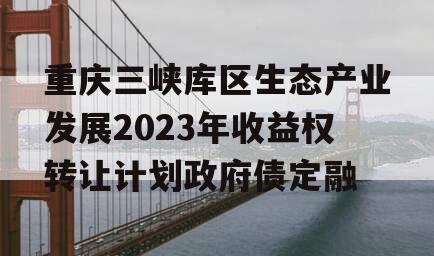 重庆三峡库区生态产业发展2023年收益权转让计划政府债定融