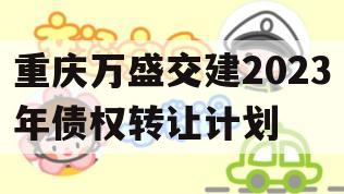 重庆万盛交建2023年债权转让计划