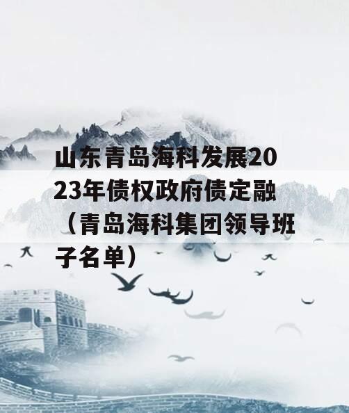 山东青岛海科发展2023年债权政府债定融（青岛海科集团领导班子名单）