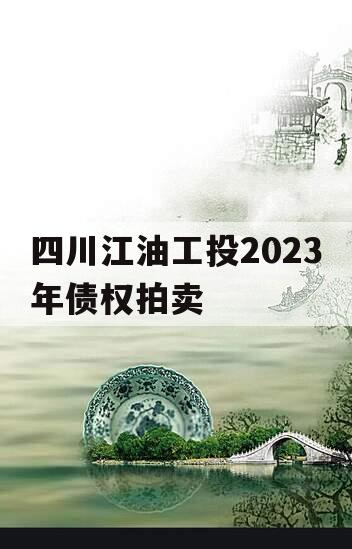 四川江油工投2023年债权拍卖 四川江油工投2023年债权拍卖