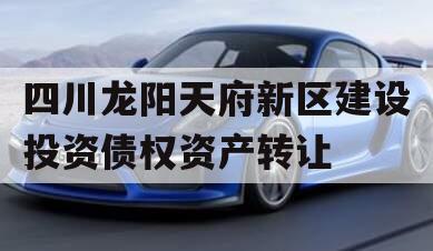 四川龙阳天府新区建设投资债权资产转让