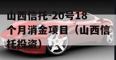 山西信托-20号18个月消金项目（山西信托投资）