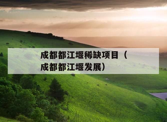 成都都江堰稀缺项目（成都都江堰发展）