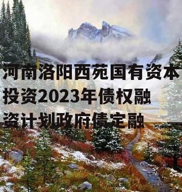 河南洛阳西苑国有资本投资2023年债权融资计划政府债定融