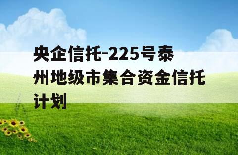 央企信托-225号泰州地级市集合资金信托计划