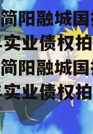 成都简阳融城国投2023年实业债权拍卖（成都简阳融城国投2023年实业债权拍卖公告）