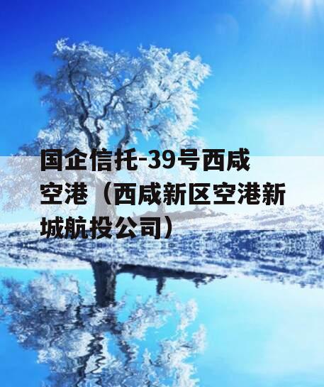 国企信托-39号西咸空港（西咸新区空港新城航投公司）