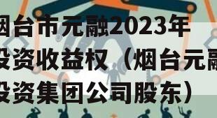 烟台市元融2023年投资收益权（烟台元融投资集团公司股东）