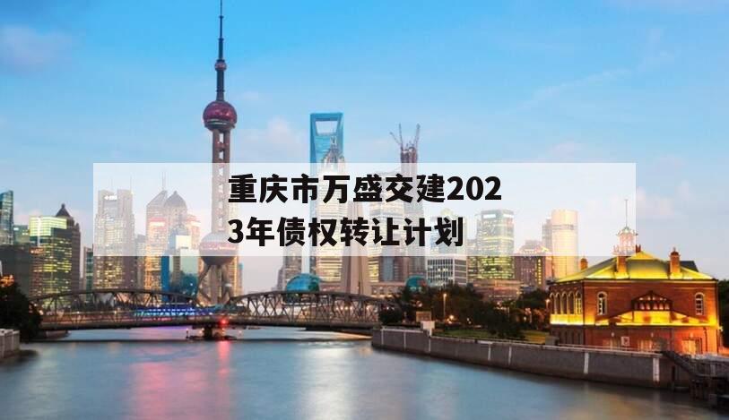 重庆市万盛交建2023年债权转让计划 重庆市万盛交建2023年债权转让计划