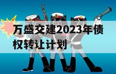 万盛交建2023年债权转让计划 万盛交建2023年债权转让计划