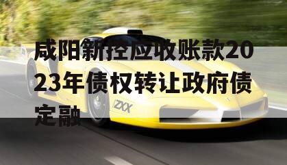 咸阳新控应收账款2023年债权转让政府债定融