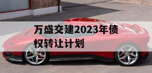 万盛交建2023年债权转让计划 万盛交建2023年债权转让计划