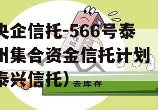 央企信托-566号泰州集合资金信托计划（泰兴信托）