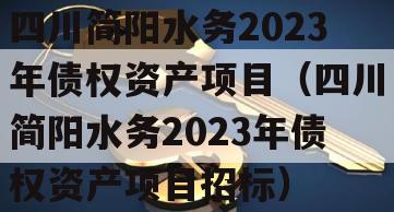 四川简阳水务2023年债权资产项目（四川简阳水务2023年债权资产项目招标）