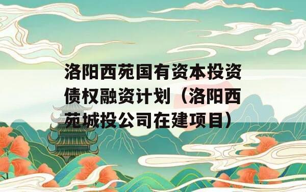 洛阳西苑国有资本投资债权融资计划（洛阳西苑城投公司在建项目）