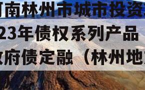 河南林州市城市投资2023年债权系列产品政府债定融（林州地方债）
