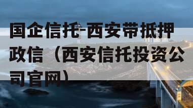 国企信托-西安带抵押政信（西安信托投资公司官网）