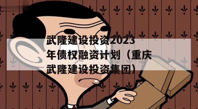 武隆建设投资2023年债权融资计划（重庆武隆建设投资集团）