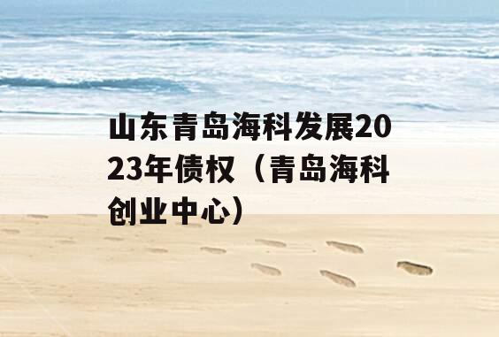 山东青岛海科发展2023年债权（青岛海科创业中心）