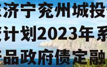 山东济宁兖州城投债权融资计划2023年系列产品政府债定融