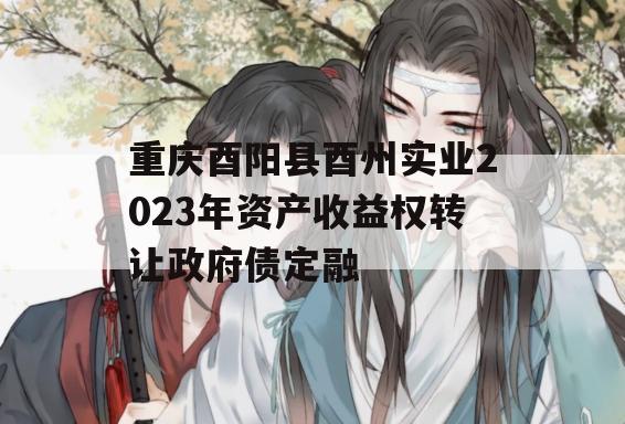 重庆酉阳县酉州实业2023年资产收益权转让政府债定融