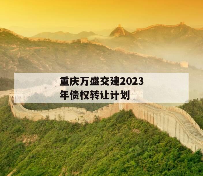 重庆万盛交建2023年债权转让计划 重庆万盛交建2023年债权转让计划