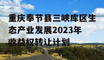 重庆奉节县三峡库区生态产业发展2023年收益权转让计划 重庆奉节县三峡库区生态产业发展2023年收益权转让计划
