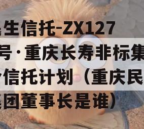 民生信托-ZX1271号·重庆长寿非标集合信托计划（重庆民生集团董事长是谁）
