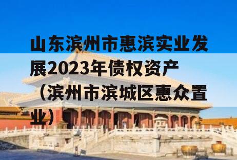 山东滨州市惠滨实业发展2023年债权资产（滨州市滨城区惠众置业）