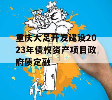 重庆大足开发建设2023年债权资产项目政府债定融 重庆大足开发建设2023年债权资产项目政府债定融