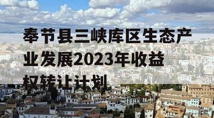 奉节县三峡库区生态产业发展2023年收益权转让计划