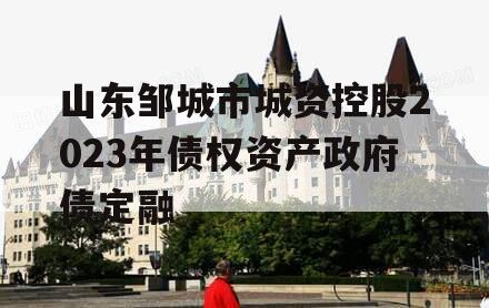 山东邹城市城资控股2023年债权资产政府债定融