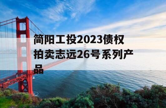 简阳工投2023债权拍卖志远26号系列产品 简阳工投2023债权拍卖志远26号系列产品