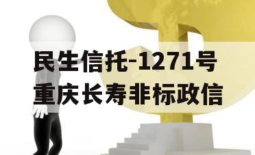 民生信托-1271号重庆长寿非标政信 民生信托-1271号重庆长寿非标政信