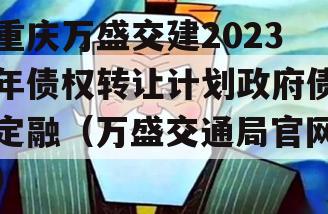 重庆万盛交建2023年债权转让计划政府债定融（万盛交通局官网）
