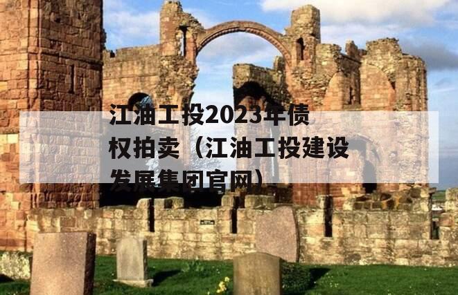 江油工投2023年债权拍卖（江油工投建设发展集团官网）
