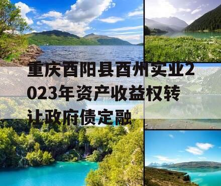 重庆酉阳县酉州实业2023年资产收益权转让政府债定融