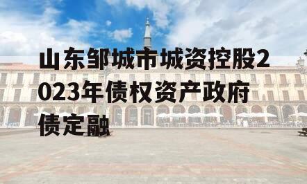 山东邹城市城资控股2023年债权资产政府债定融
