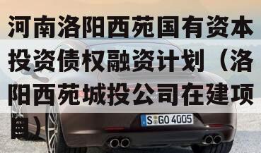 河南洛阳西苑国有资本投资债权融资计划（洛阳西苑城投公司在建项目）