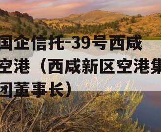 国企信托-39号西咸空港（西咸新区空港集团董事长）