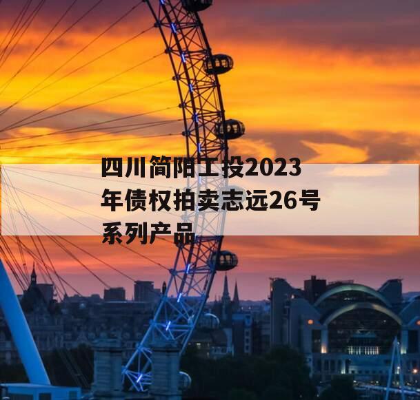 四川简阳工投2023年债权拍卖志远26号系列产品 四川简阳工投2023年债权拍卖志远26号系列产品
