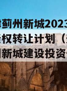 天津蓟州新城2023年债权转让计划（天津蓟州新城建设投资债权）