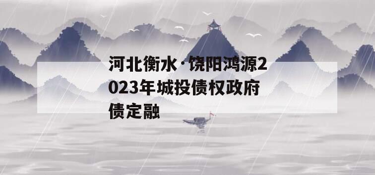 河北衡水·饶阳鸿源2023年城投债权政府债定融