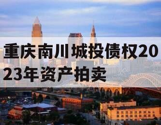 重庆南川城投债权2023年资产拍卖 重庆南川城投债权2023年资产拍卖