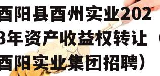 酉阳县酉州实业2023年资产收益权转让（酉阳实业集团招聘）