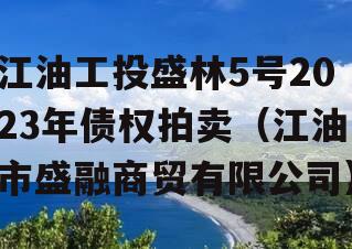 江油工投盛林5号2023年债权拍卖（江油市盛融商贸有限公司）