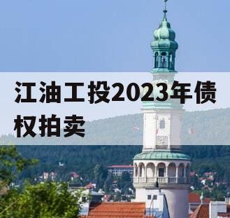 江油工投2023年债权拍卖 江油工投2023年债权拍卖