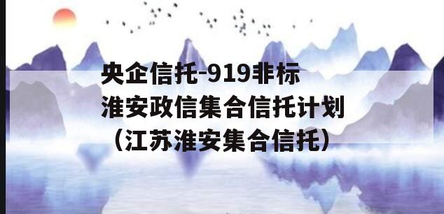 央企信托-919非标淮安政信集合信托计划（江苏淮安集合信托）